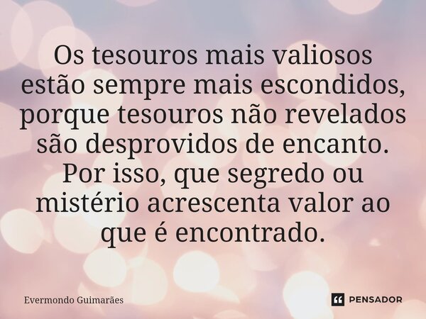 ⁠Os tesouros mais valiosos estão sempre mais escondidos, porque tesouros não revelados são desprovidos de encanto. Por isso, que segredo ou mistério acrescenta ... Frase de Evermondo Guimarães.