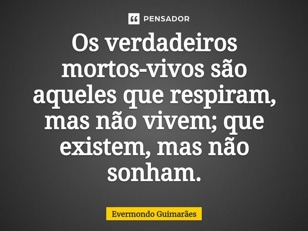 ⁠Os verdadeiros mortos-vivos são aqueles que respiram, mas não vivem; que existem, mas não sonham.... Frase de Evermondo Guimarães.