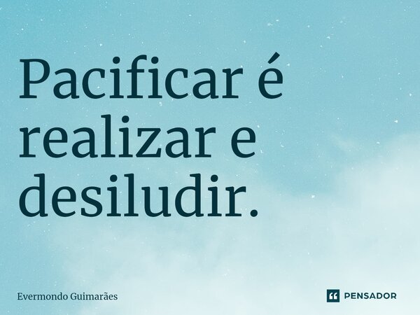 ⁠Pacificar é realizar e desiludir.... Frase de Evermondo Guimarães.