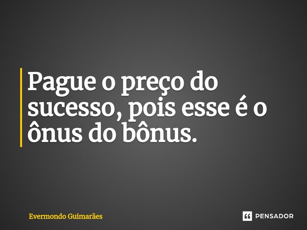 ⁠Pague o preço do sucesso, pois esse é o ônus do bônus.... Frase de Evermondo Guimarães.