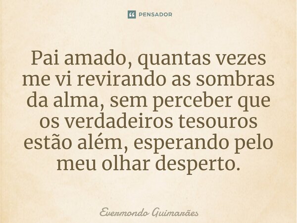 ⁠Pai amado, quantas vezes me vi revirando as sombras da alma, sem perceber que os verdadeiros tesouros estão além, esperando pelo meu olhar desperto.... Frase de Evermondo Guimarães.