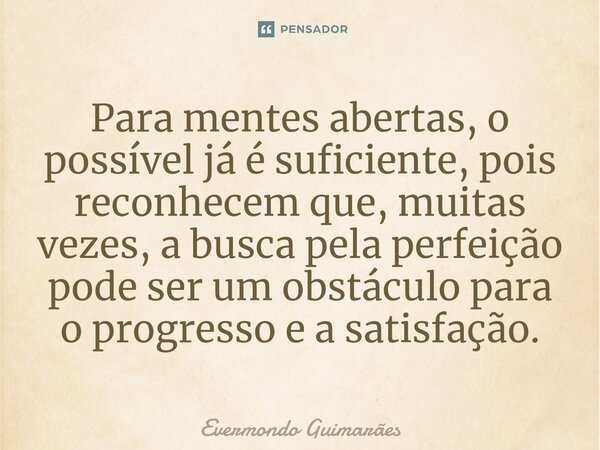 ⁠Para mentes abertas, o possível já é suficiente, pois reconhecem que, muitas vezes, a busca pela perfeição pode ser um obstáculo para o progresso e a satisfaçã... Frase de Evermondo Guimarães.