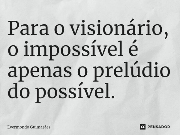 Para o visionário, o impossível é apenas o prelúdio do possível.... Frase de Evermondo Guimarães.