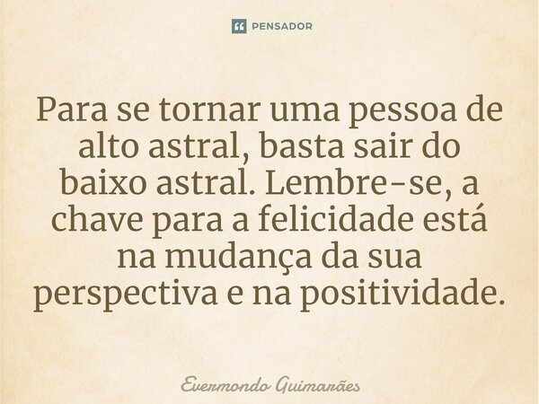 ⁠Para se tornar uma pessoa de alto astral, basta sair do baixo astral. Lembre-se, a chave para a felicidade está na mudança da sua perspectiva e na positividade... Frase de Evermondo Guimarães.