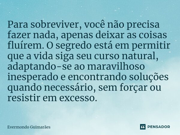 ⁠Para sobreviver, você não precisa fazer nada, apenas deixar as coisas fluírem. O segredo está em permitir que a vida siga seu curso natural, adaptando-se ao ma... Frase de Evermondo Guimarães.