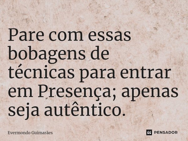 ⁠Pare com essas bobagens de técnicas para entrar em Presença; apenas seja autêntico.... Frase de Evermondo Guimarães.