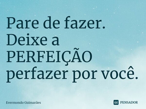 ⁠Pare de fazer. Deixe a PERFEIÇÃO perfazer por você.... Frase de Evermondo Guimarães.