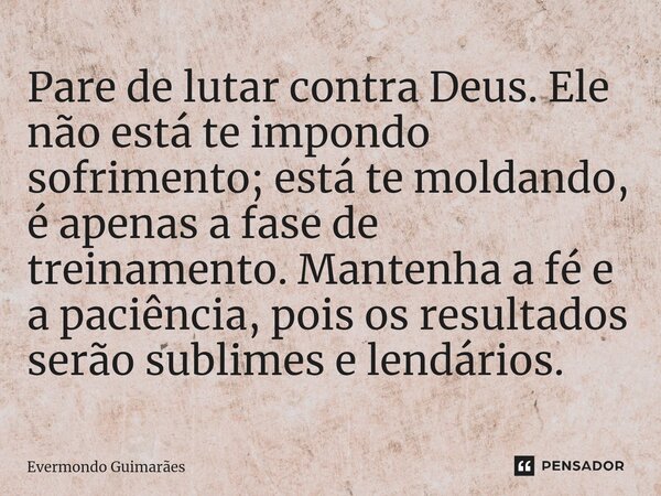 ⁠Pare de lutar contra Deus. Ele não está te impondo sofrimento; está te moldando, é apenas a fase de treinamento. Mantenha a fé e a paciência, pois os resultado... Frase de Evermondo Guimarães.