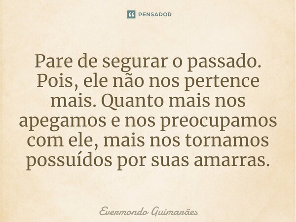 ⁠Pare de segurar o passado. Pois, ele não nos pertence mais. Quanto mais nos apegamos e nos preocupamos com ele, mais nos tornamos possuídos por suas amarras.... Frase de Evermondo Guimarães.