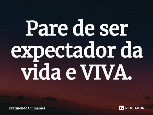 ⁠Pare de ser expectador da vida e VIVA.... Frase de Evermondo Guimarães.