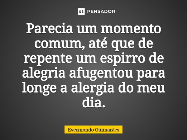 ⁠Parecia um momento comum, até que de repente um espirro de alegria afugentou para longe a alergia do meu dia.... Frase de Evermondo Guimarães.