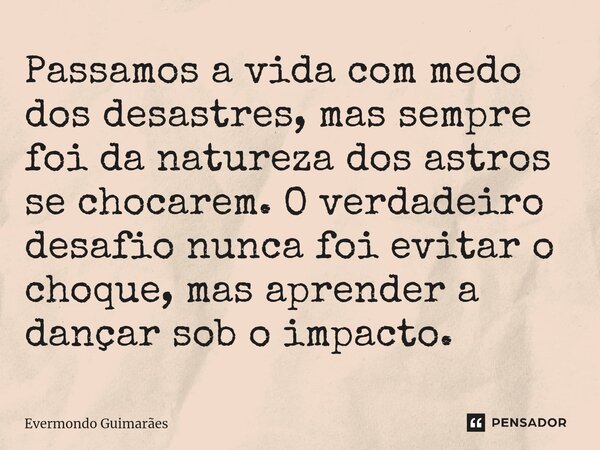 ⁠Passamos a vida com medo dos desastres, mas sempre foi da natureza dos astros se chocarem. O verdadeiro desafio nunca foi evitar o choque, mas aprender a dança... Frase de Evermondo Guimarães.