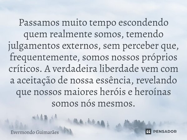 ⁠Passamos muito tempo escondendo quem realmente somos, temendo julgamentos externos, sem perceber que, frequentemente, somos nossos próprios críticos. A verdade... Frase de Evermondo Guimarães.