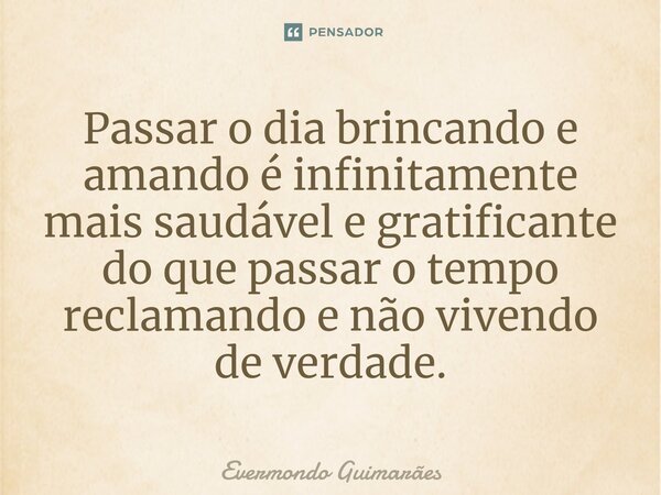 ⁠Passar o dia brincando e amando é infinitamente mais saudável e gratificante do que passar o tempo reclamando e não vivendo de verdade.... Frase de Evermondo Guimarães.
