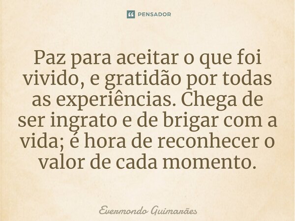 ⁠Paz para aceitar o que foi vivido, e gratidão por todas as experiências. Chega de ser ingrato e de brigar com a vida; é hora de reconhecer o valor de cada mome... Frase de Evermondo Guimarães.