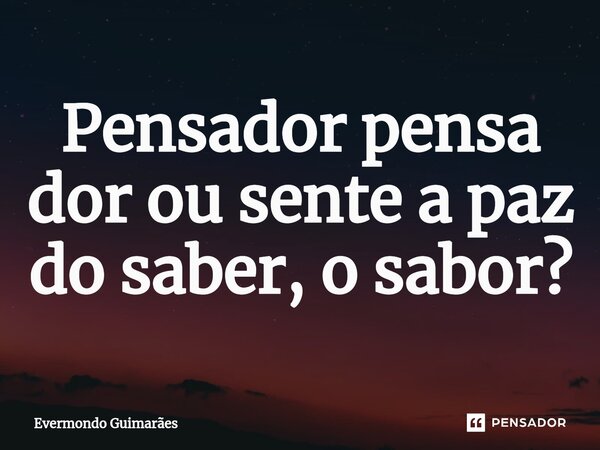 ⁠Pensador pensa dor ou sente a paz do saber, o sabor?... Frase de Evermondo Guimarães.