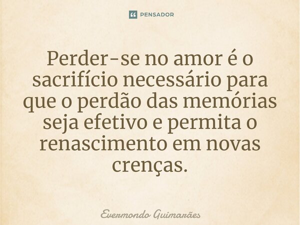 ⁠Perder-se no amor é o sacrifício necessário para que o perdão das memórias seja efetivo e permita o renascimento em novas crenças.... Frase de Evermondo Guimarães.