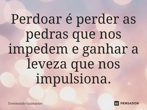 ⁠Perdoar é perder as pedras que nos impedem e ganhar a leveza que nos impulsiona.... Frase de Evermondo Guimarães.