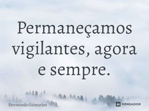 ⁠Permaneçamos vigilantes, agora e sempre.... Frase de Evermondo Guimarães.