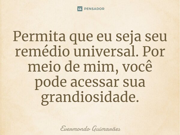⁠Permita que eu seja seu remédio universal. Por meio de mim, você pode acessar sua grandiosidade.... Frase de Evermondo Guimarães.