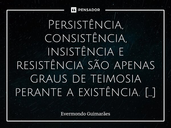 ⁠Persistência, consistência, insistência e resistência são apenas graus de teimosia perante a existência. Parece óbvio, até você se dar conta que desistiu da es... Frase de Evermondo Guimarães.