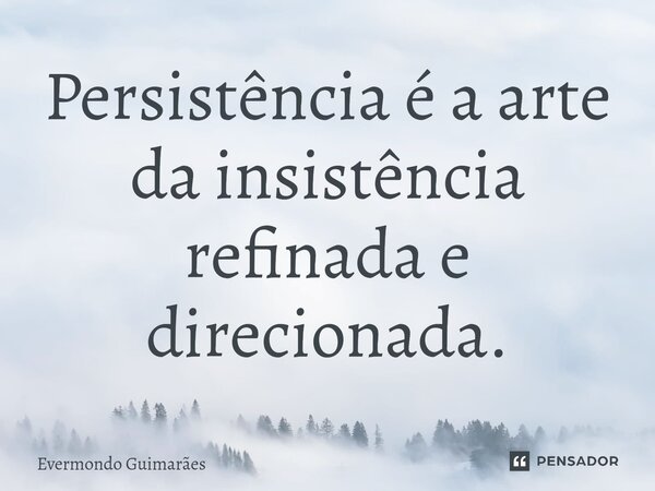 ⁠Persistência é a arte da insistência refinada e direcionada.... Frase de Evermondo Guimarães.