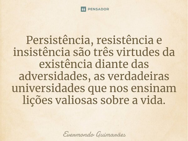 ⁠Persistência, resistência e insistência são três virtudes da existência diante das adversidades, as verdadeiras universidades que nos ensinam lições valiosas s... Frase de Evermondo Guimarães.