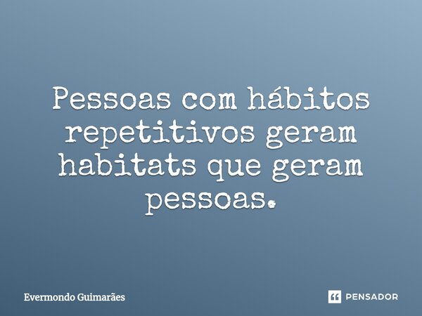 ⁠Pessoas com hábitos repetitivos geram habitats que geram pessoas.... Frase de Evermondo Guimarães.