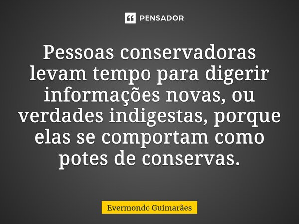 ⁠Pessoas conservadoras levam tempo para digerir informações novas, ou verdades indigestas,porque elas se comportam como potes de conservas.... Frase de Evermondo Guimarães.