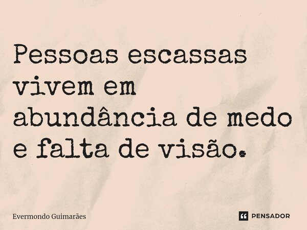 ⁠Pessoas escassas vivem em abundância de medo e falta de visão.... Frase de Evermondo Guimarães.