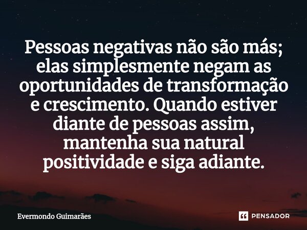 ⁠Pessoas negativas não são más; elas simplesmente negam as oportunidades de transformação e crescimento. Quando estiver diante de pessoas assim, mantenha sua na... Frase de Evermondo Guimarães.