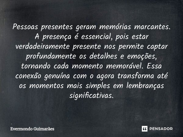 ⁠Pessoas presentes geram memórias marcantes. A presença é essencial, pois estar verdadeiramente presente nos permite captar profundamente os detalhes e emoções,... Frase de Evermondo Guimarães.