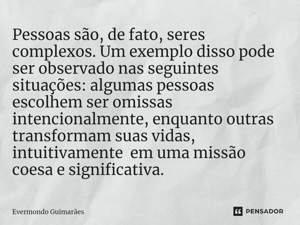 ⁠Pessoas são, de fato, seres complexos. Um exemplo disso pode ser observado nas seguintes situações: algumas pessoas escolhem ser omissas intencionalmente, enqu... Frase de Evermondo Guimarães.