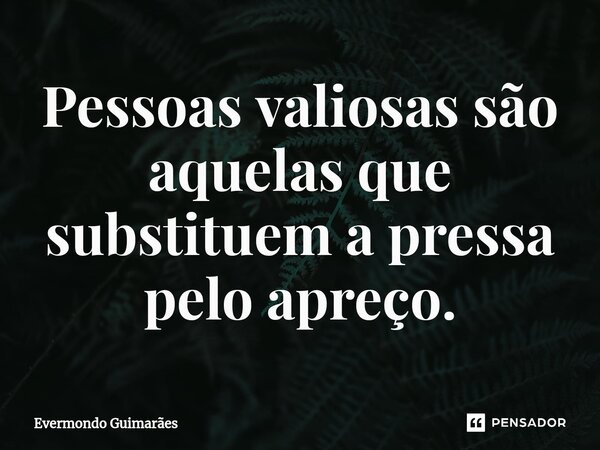 ⁠Pessoas valiosas são aquelas que substituem a pressa pelo apreço.... Frase de Evermondo Guimarães.