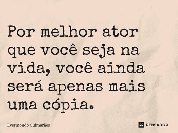⁠Por melhor ator que você seja na vida, você ainda será apenas mais uma cópia.... Frase de Evermondo Guimarães.