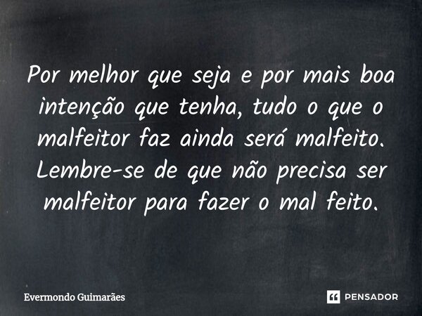 ⁠Por melhor que seja e por mais boa intenção que tenha, tudo o que o malfeitor faz ainda será malfeito. Lembre-se de que não precisa ser malfeitor para fazer o ... Frase de Evermondo Guimarães.