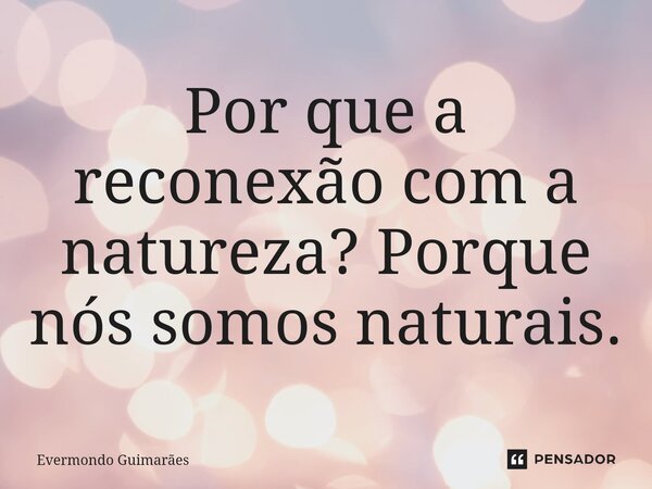 ⁠Por que a reconexão com a natureza? Porque nós somos naturais.... Frase de Evermondo Guimarães.