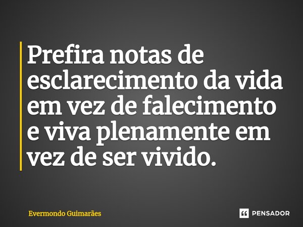 ⁠Prefira notas de esclarecimento da vida em vez de falecimento e viva plenamente em vez de ser vivido.... Frase de Evermondo Guimarães.