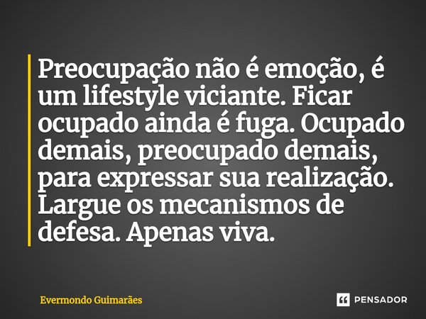 ⁠Preocupação não é emoção, é um lifestyle viciante. Ficar ocupado ainda é fuga. Ocupado demais, preocupado demais, para expressar sua realização. Largue os meca... Frase de Evermondo Guimarães.