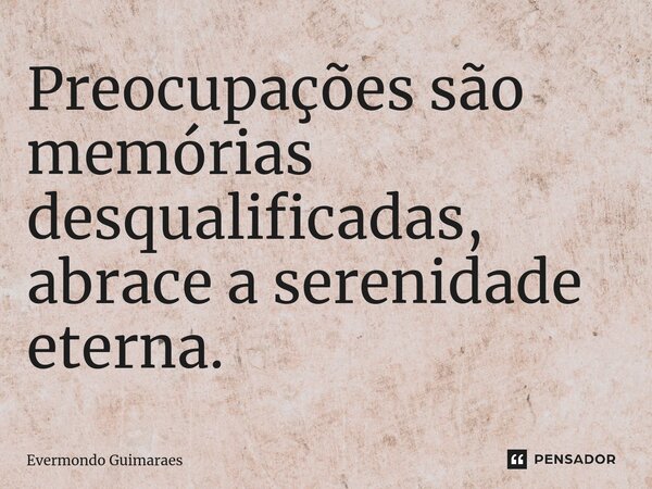 ⁠Preocupações são memórias desqualificadas, abrace a serenidade eterna.... Frase de Evermondo Guimarães.