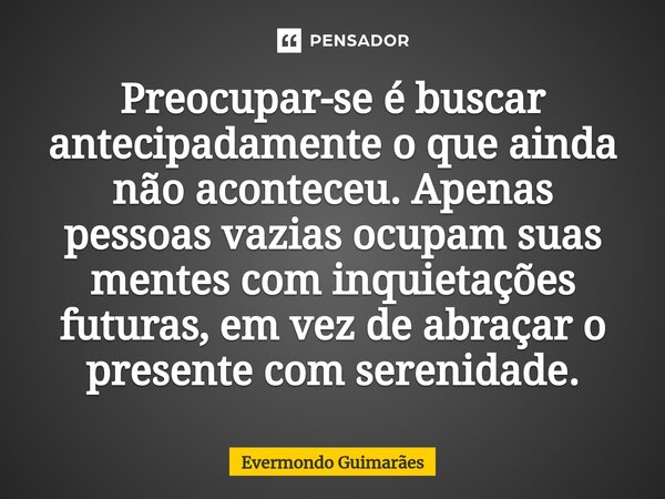 ⁠Preocupar-se é buscar antecipadamente o que ainda não aconteceu. Apenas pessoas vazias ocupam suas mentes com inquietações futuras, em vez de abraçar o present... Frase de Evermondo Guimarães.