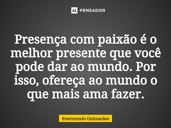 ⁠Presença com paixão é o melhor presente que você pode dar ao mundo. Por isso, ofereça ao mundo o que mais ama fazer.... Frase de Evermondo Guimarães.