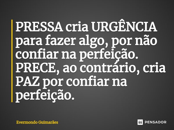 ⁠PRESSA cria URGÊNCIA para fazer algo, por não confiar na perfeição. PRECE, ao contrário, cria PAZ por confiar na perfeição.... Frase de Evermondo Guimarães.