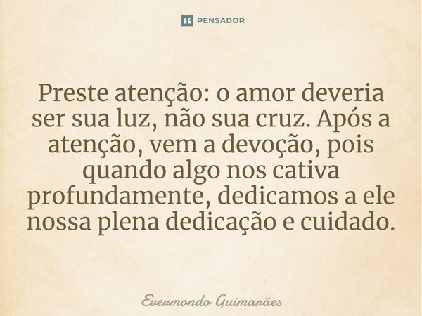 ⁠Preste atenção: o amor deveria ser sua luz, não sua cruz. Após a atenção, vem a devoção, pois quando algo nos cativa profundamente, dedicamos a ele nossa plena... Frase de Evermondo Guimarães.