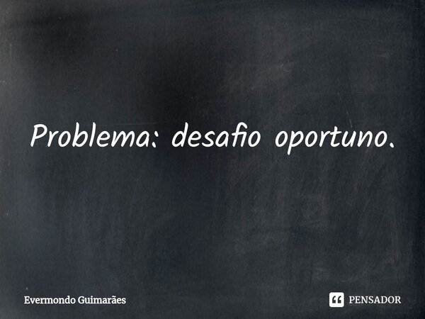 ⁠Problema: desafio oportuno.... Frase de Evermondo Guimarães.