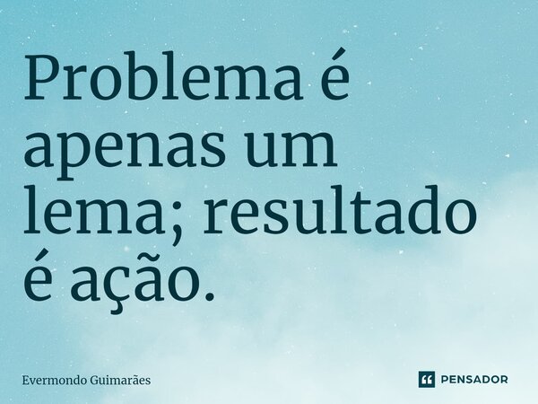 ⁠Problema é apenas um lema; resultado é ação.... Frase de Evermondo Guimarães.