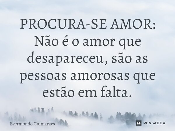 ⁠PROCURA-SE AMOR: Não é o amor que desapareceu, são as pessoas amorosas que estão em falta.... Frase de Evermondo Guimarães.