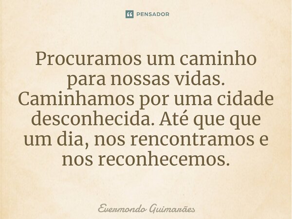 ⁠Procuramos um caminho para nossas vidas. Caminhamos por uma cidade desconhecida. Até que que um dia, nos rencontramos e nos reconhecemos.... Frase de Evermondo Guimarães.