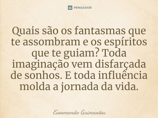 ⁠Quais são os fantasmas que te assombram e os espíritos que te guiam? Toda imaginação vem disfarçada de sonhos. E toda influência molda a jornada da vida.... Frase de Evermondo Guimarães.