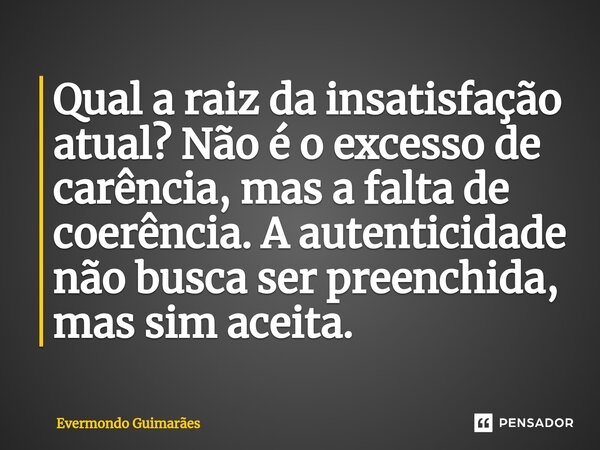Qual a raiz da insatisfação atual? Não é o excesso de carência, mas a falta de coerência. A autenticidade não busca ser preenchida, mas sim aceita.... Frase de Evermondo Guimarães.